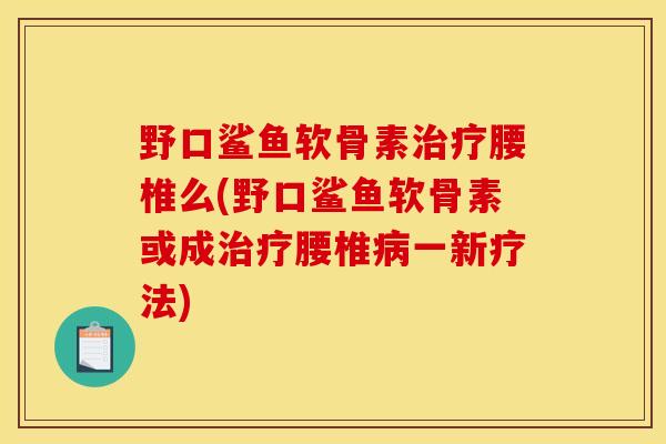 野口鲨鱼软骨素治疗腰椎么(野口鲨鱼软骨素或成治疗腰椎病一新疗法)