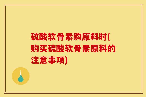 硫酸软骨素购原料时(购买硫酸软骨素原料的注意事项)