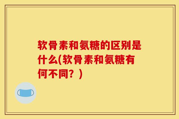 软骨素和氨糖的区别是什么(软骨素和氨糖有何不同？)