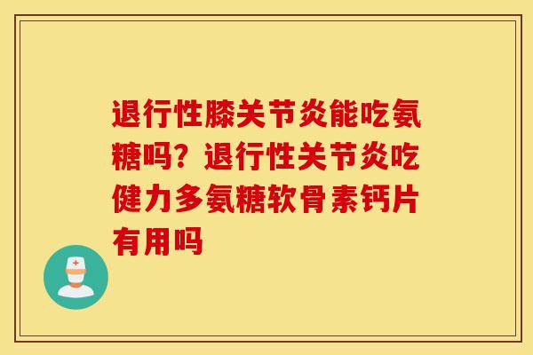 退行性膝关节炎能吃氨糖吗？退行性关节炎吃健力多氨糖软骨素钙片有用吗