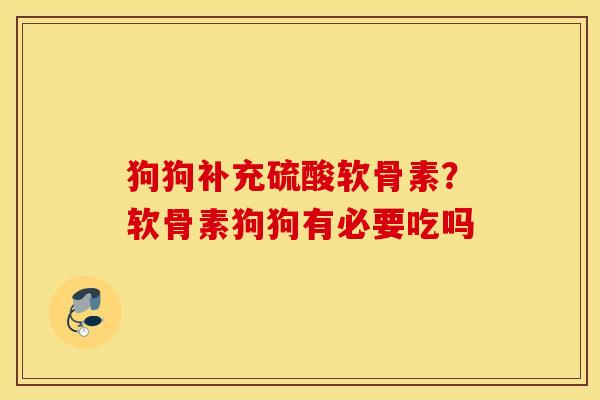 狗狗补充硫酸软骨素？软骨素狗狗有必要吃吗