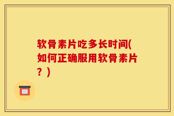 软骨素片吃多长时间(如何正确服用软骨素片?) 软骨素片吃多长时间(如何正确服用软骨素片?)