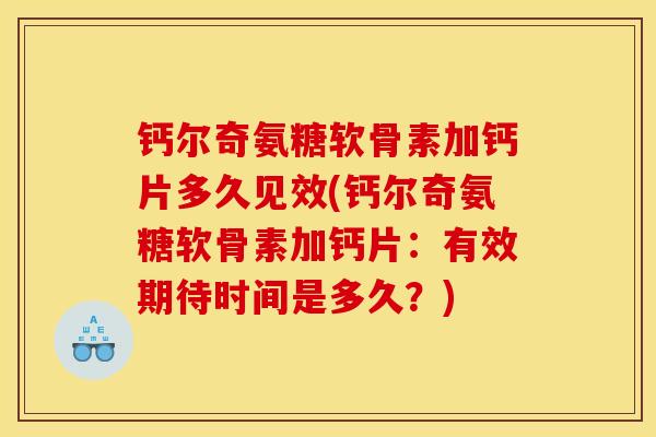 钙尔奇氨糖软骨素加钙片多久见效(钙尔奇氨糖软骨素加钙片：有效期待时间是多久？)