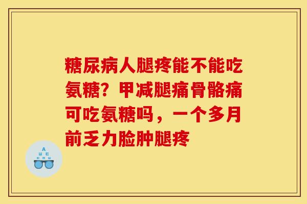 糖尿病人腿疼能不能吃氨糖？甲减腿痛骨骼痛可吃氨糖吗，一个多月前乏力脸肿腿疼