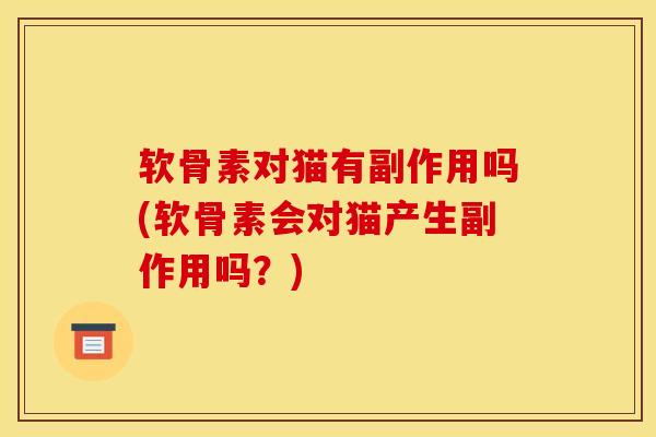 软骨素对猫有副作用吗(软骨素会对猫产生副作用吗？)