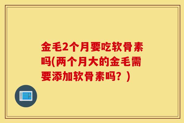 金毛2个月要吃软骨素吗(两个月大的金毛需要添加软骨素吗？)