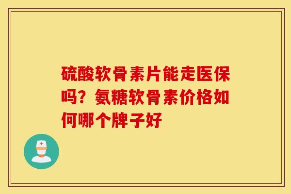硫酸软骨素片能走医保吗？氨糖软骨素价格如何哪个牌子好