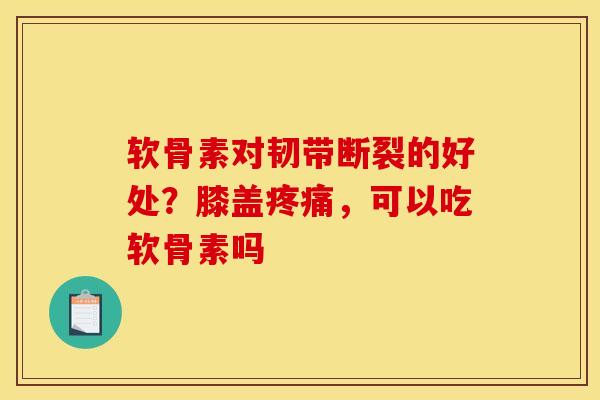 软骨素对韧带断裂的好处？膝盖疼痛，可以吃软骨素吗
