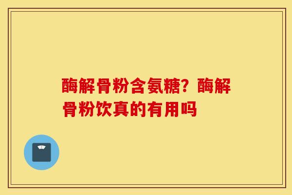 酶解骨粉含氨糖？酶解骨粉饮真的有用吗