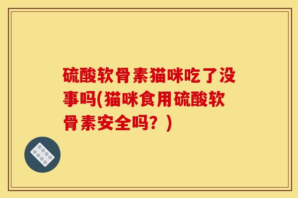 硫酸软骨素猫咪吃了没事吗(猫咪食用硫酸软骨素安全吗？)