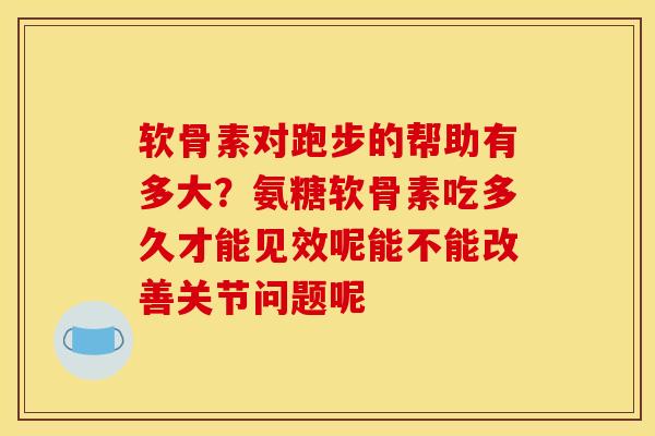 软骨素对跑步的帮助有多大？氨糖软骨素吃多久才能见效呢能不能改善关节问题呢