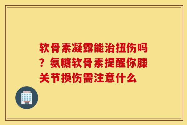 软骨素凝露能治扭伤吗？氨糖软骨素提醒你膝关节损伤需注意什么
