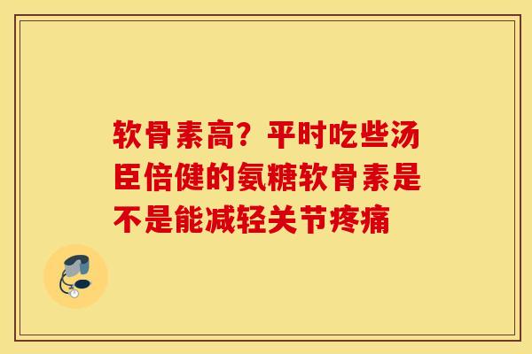 软骨素高？平时吃些汤臣倍健的氨糖软骨素是不是能减轻关节疼痛