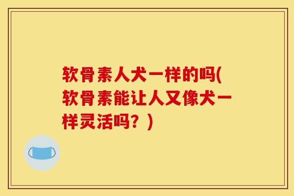软骨素人犬一样的吗(软骨素能让人又像犬一样灵活吗？)
