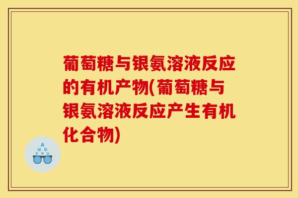葡萄糖与银氨溶液反应的有机产物(葡萄糖与银氨溶液反应产生有机化合物)