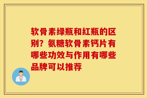 软骨素绿瓶和红瓶的区别？氨糖软骨素钙片有哪些功效与作用有哪些品牌可以推荐