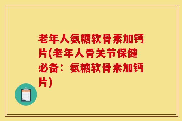 老年人氨糖软骨素加钙片(老年人骨关节保健必备：氨糖软骨素加钙片)