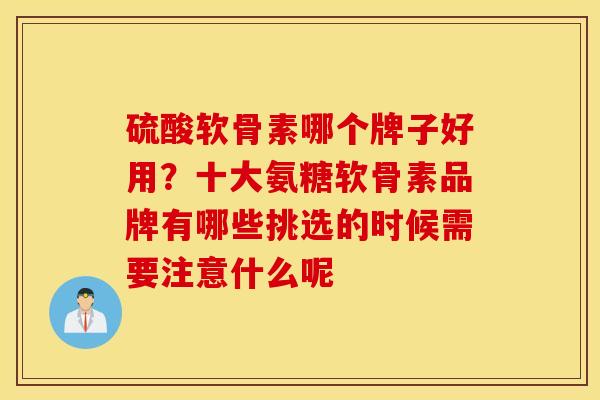 硫酸软骨素哪个牌子好用？十大氨糖软骨素品牌有哪些挑选的时候需要注意什么呢