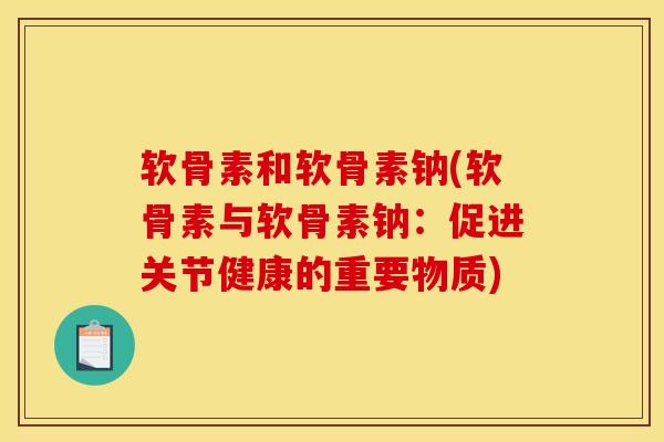 软骨素和软骨素钠(软骨素与软骨素钠:促进关节健康的重要物质) 软骨素和软骨素钠(软骨素与软骨素钠:促进关节健康的重要物质)