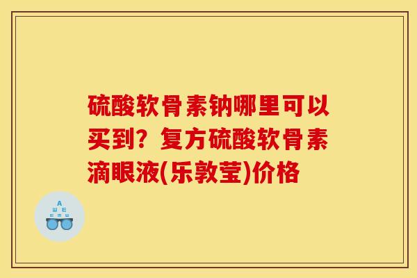 硫酸软骨素钠哪里可以买到？复方硫酸软骨素滴眼液(乐敦莹)价格