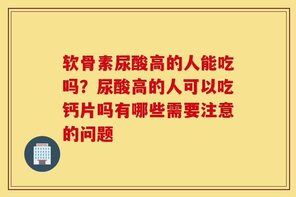 软骨素尿酸高的人能吃吗？尿酸高的人可以吃钙片吗有哪些需要注意的问题