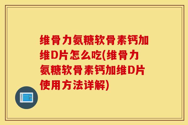 维骨力氨糖软骨素钙加维D片怎么吃(维骨力氨糖软骨素钙加维D片使用方法详解)