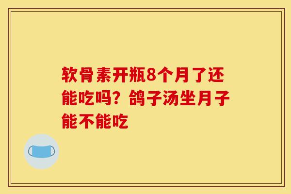 软骨素开瓶8个月了还能吃吗？鸽子汤坐月子能不能吃