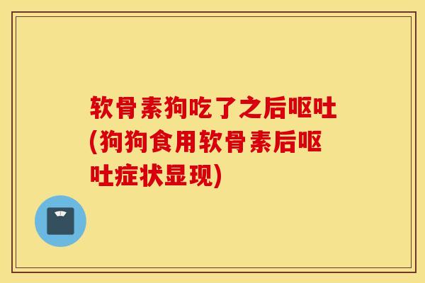 软骨素狗吃了之后呕吐(狗狗食用软骨素后呕吐症状显现)