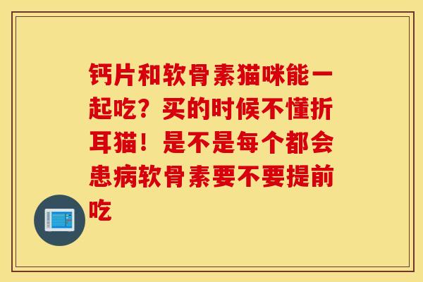 钙片和软骨素猫咪能一起吃？买的时候不懂折耳猫！是不是每个都会患病软骨素要不要提前吃