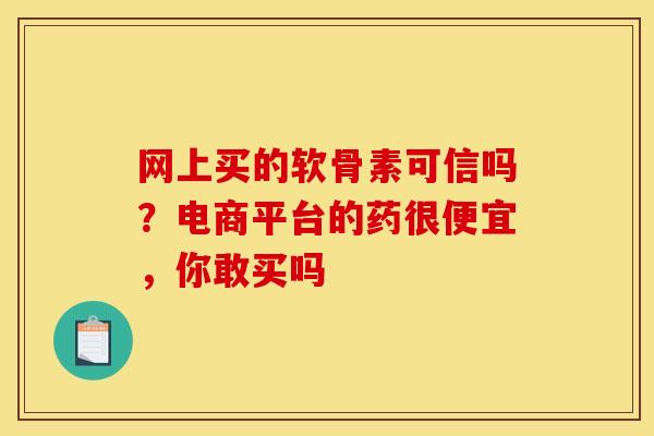 网上买的软骨素可信吗？电商平台的药很便宜，你敢买吗