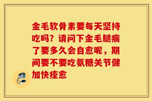 金毛软骨素要每天坚持吃吗？请问下金毛腿瘸了要多久会自愈呢，期间要不要吃氨糖关节健加快痊愈