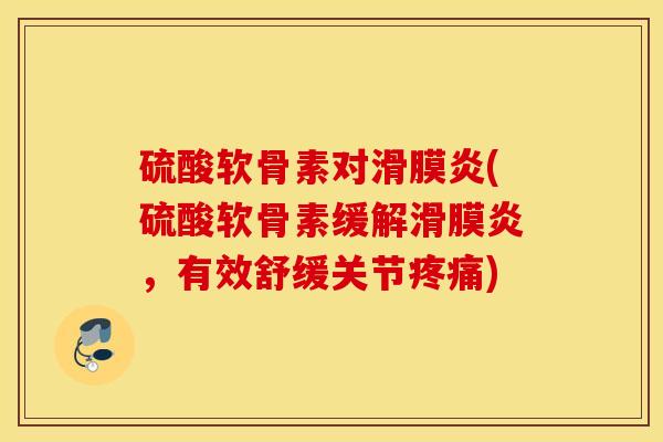 硫酸软骨素对滑膜炎(硫酸软骨素缓解滑膜炎，有效舒缓关节疼痛)