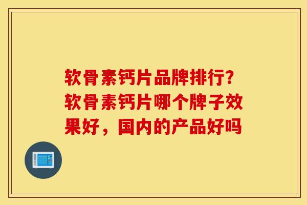 软骨素钙片品牌排行？软骨素钙片哪个牌子效果好，国内的产品好吗