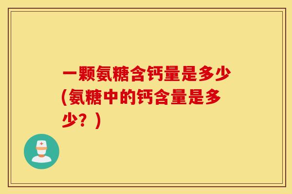 一颗氨糖含钙量是多少(氨糖中的钙含量是多少？)