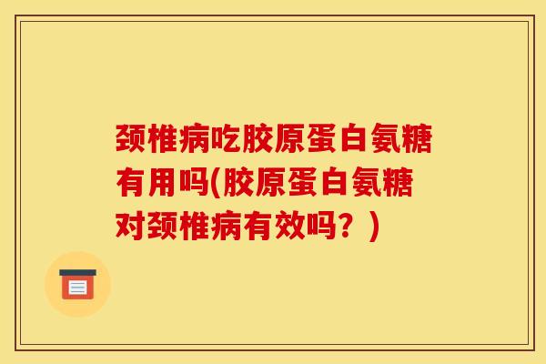 颈椎病吃胶原蛋白氨糖有用吗(胶原蛋白氨糖对颈椎病有效吗？)