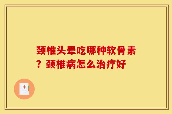 颈椎头晕吃哪种软骨素？颈椎病怎么治疗好