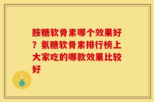 胺糖软骨素哪个效果好?氨糖软骨素排行榜上大家吃的哪款效果比较好 胺糖软骨素哪个效果好?氨糖软骨素排行榜上大家吃的哪款效果比较好