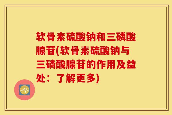 软骨素硫酸钠和三磷酸腺苷(软骨素硫酸钠与三磷酸腺苷的作用及益处：了解更多)