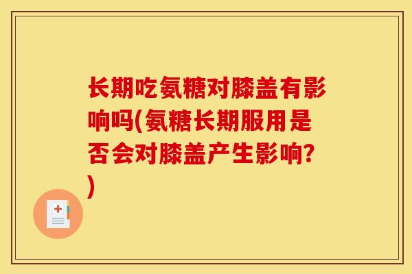 长期吃氨糖对膝盖有影响吗(氨糖长期服用是否会对膝盖产生影响?) 长期吃氨糖对膝盖有影响吗(氨糖长期服用是否会对膝盖产生影响?)