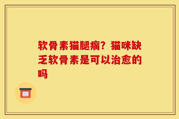 软骨素猫腿瘸？猫咪缺乏软骨素是可以治愈的吗