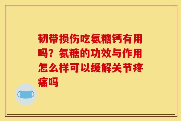 韧带损伤吃氨糖钙有用吗？氨糖的功效与作用怎么样可以缓解关节疼痛吗
