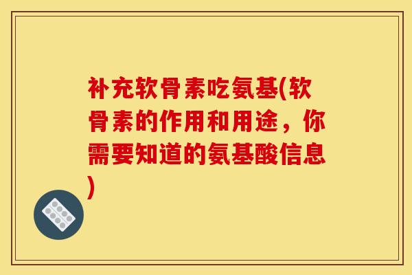 补充软骨素吃氨基(软骨素的作用和用途，你需要知道的氨基酸信息)