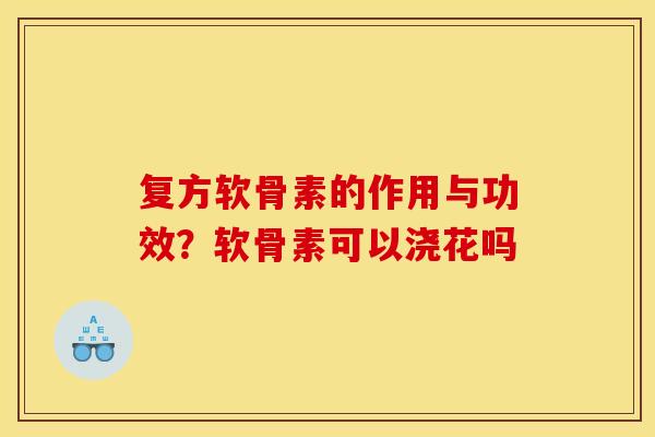 复方软骨素的作用与功效？软骨素可以浇花吗