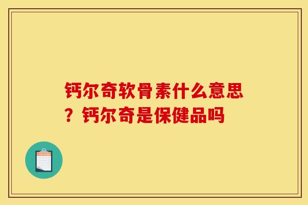 钙尔奇软骨素什么意思？钙尔奇是保健品吗