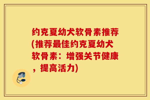 约克夏幼犬软骨素推荐(推荐最佳约克夏幼犬软骨素：增强关节健康，提高活力)