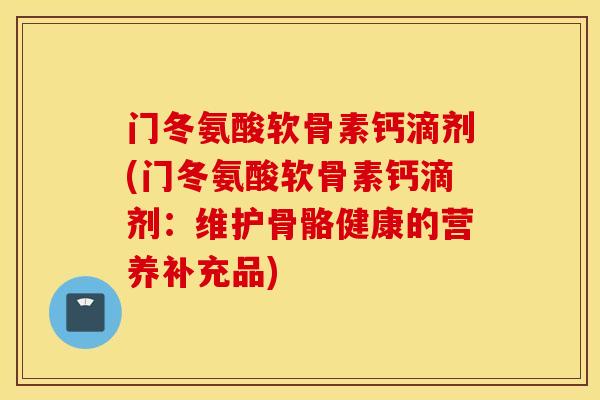 门冬氨酸软骨素钙滴剂(门冬氨酸软骨素钙滴剂：维护骨骼健康的营养补充品)