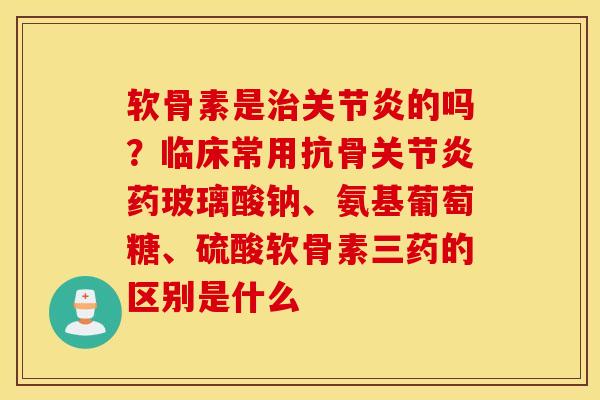 软骨素是治关节炎的吗?临床常用抗骨关节炎药玻璃酸钠、氨基葡萄糖、硫酸软骨素三药的区别是什么 软骨素是治关节炎的吗?临床常用抗骨关节炎药玻璃酸钠、氨基葡萄糖、硫酸软骨素三药的区别是什么