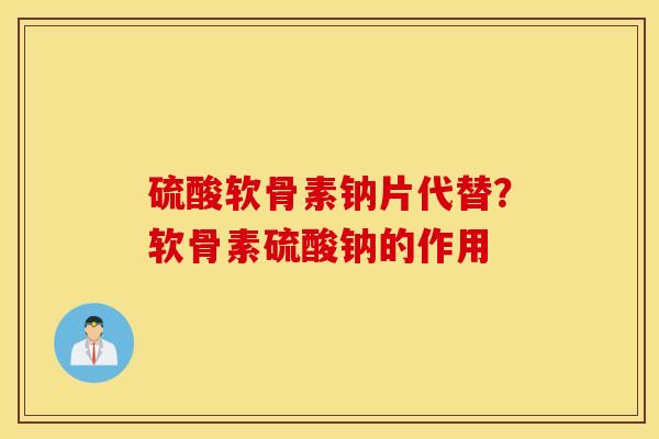 硫酸软骨素钠片代替？软骨素硫酸钠的作用