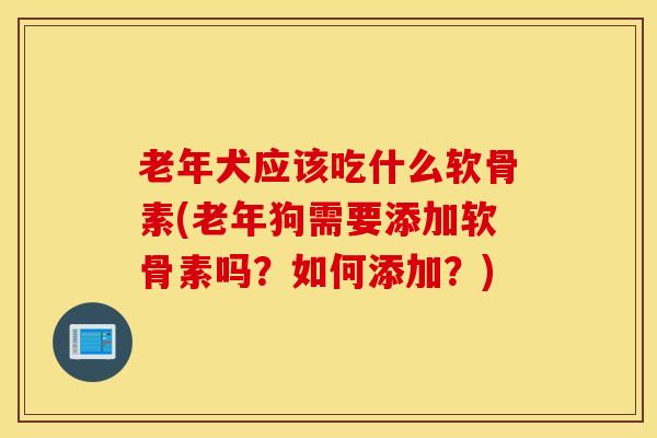 老年犬应该吃什么软骨素(老年狗需要添加软骨素吗？如何添加？)