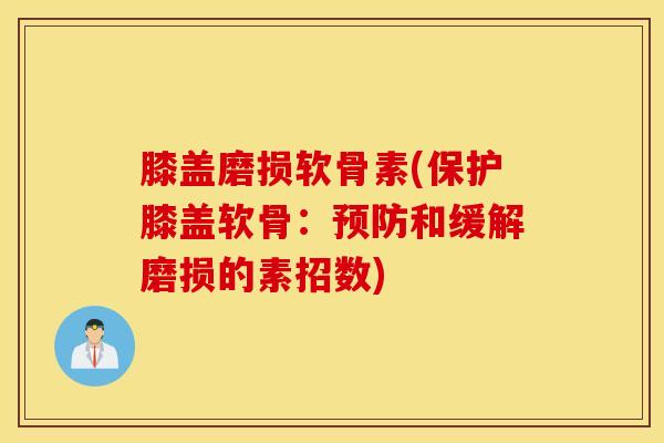 膝盖磨损软骨素(保护膝盖软骨：预防和缓解磨损的素招数)